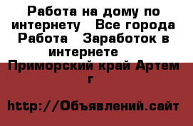 Работа на дому по интернету - Все города Работа » Заработок в интернете   . Приморский край,Артем г.